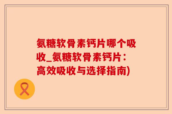 氨糖软骨素钙片哪个吸收_氨糖软骨素钙片:高效吸收与选择指南) 氨糖软骨素钙片哪个吸收_氨糖软骨素钙片:高效吸收与选择指南)
