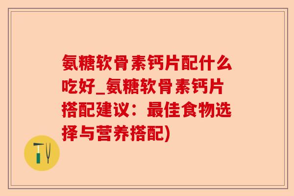 氨糖软骨素钙片配什么吃好_氨糖软骨素钙片搭配建议：佳食物选择与营养搭配)