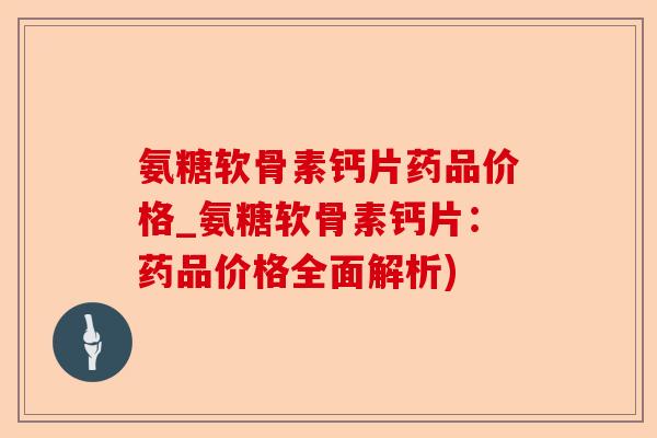氨糖软骨素钙片药品价格_氨糖软骨素钙片：药品价格全面解析)