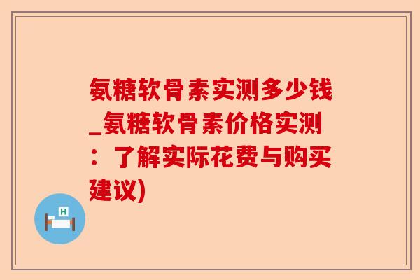 氨糖软骨素实测多少钱_氨糖软骨素价格实测：了解实际花费与购买建议)