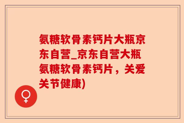 氨糖软骨素钙片大瓶京东自营_京东自营大瓶氨糖软骨素钙片，关爱关节健康)
