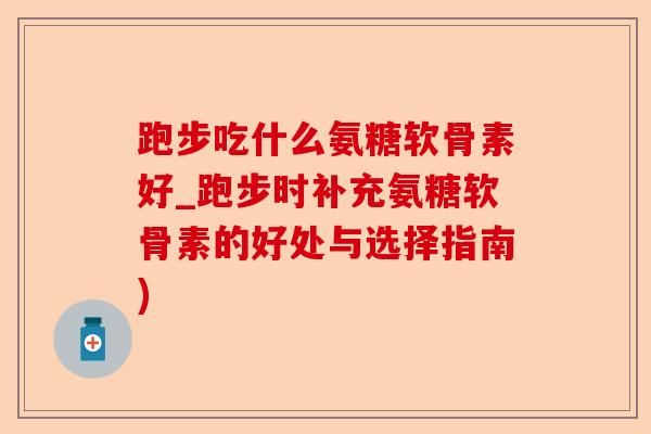 跑步吃什么氨糖软骨素好_跑步时补充氨糖软骨素的好处与选择指南) 跑步吃什么氨糖软骨素好_跑步时补充氨糖软骨素的好处与选择指南)