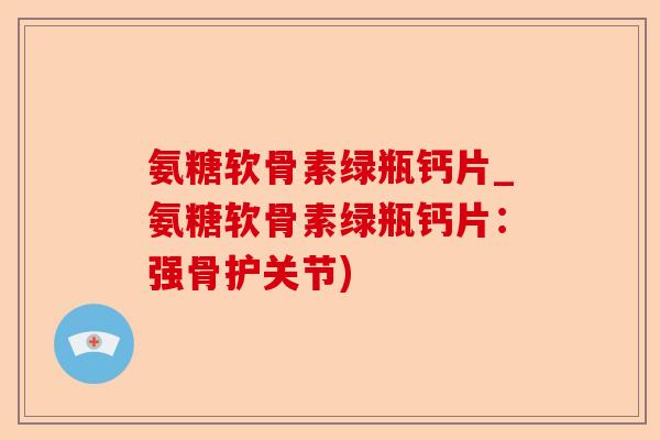 氨糖软骨素绿瓶钙片_氨糖软骨素绿瓶钙片：强骨护关节)