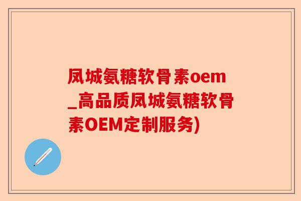 凤城氨糖软骨素oem_高品质凤城氨糖软骨素OEM定制服务)