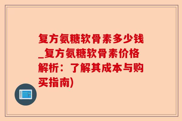 复方氨糖软骨素多少钱_复方氨糖软骨素价格解析：了解其成本与购买指南)