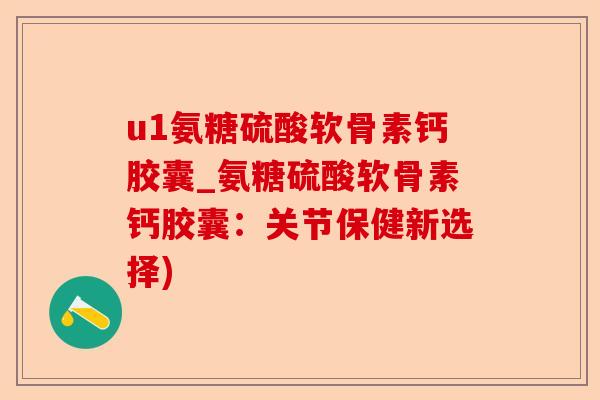 u1氨糖硫酸软骨素钙胶囊_氨糖硫酸软骨素钙胶囊：关节保健新选择)