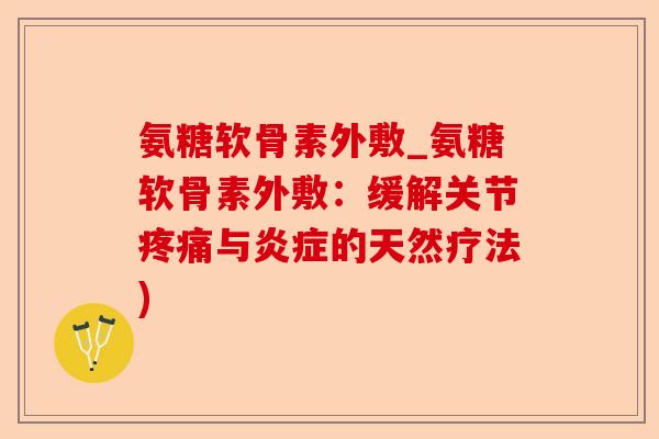 氨糖软骨素外敷_氨糖软骨素外敷：缓解关节疼痛与炎症的天然疗法)