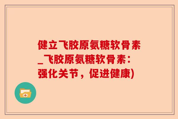 健立飞胶原氨糖软骨素_飞胶原氨糖软骨素：强化关节，促进健康)
