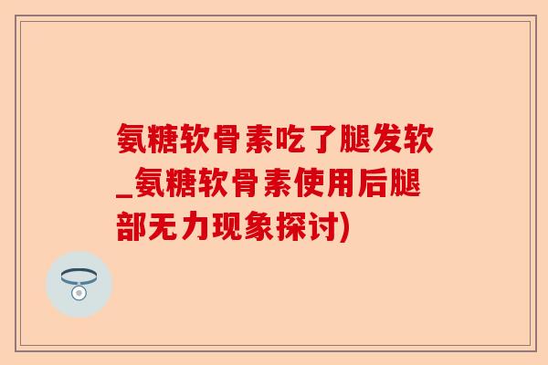 氨糖软骨素吃了腿发软_氨糖软骨素使用后腿部无力现象探讨)