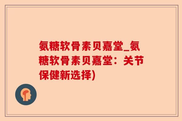 氨糖软骨素贝嘉堂_氨糖软骨素贝嘉堂：关节保健新选择)