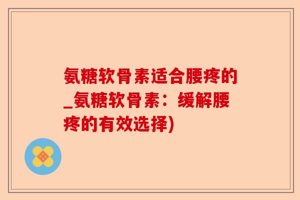 氨糖软骨素适合腰疼的_氨糖软骨素：缓解腰疼的有效选择)