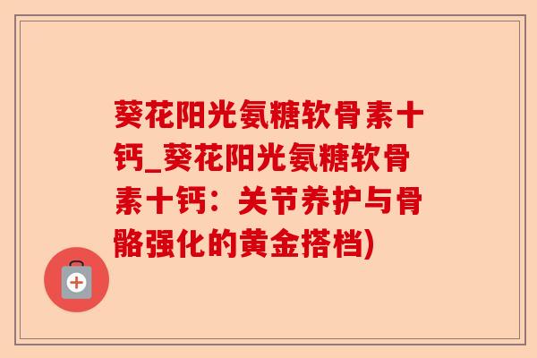 葵花阳光氨糖软骨素十钙_葵花阳光氨糖软骨素十钙：关节养护与骨骼强化的黄金搭档)