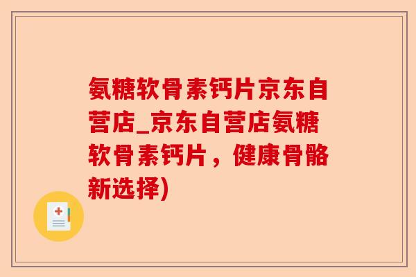 氨糖软骨素钙片京东自营店_京东自营店氨糖软骨素钙片，健康骨骼新选择)