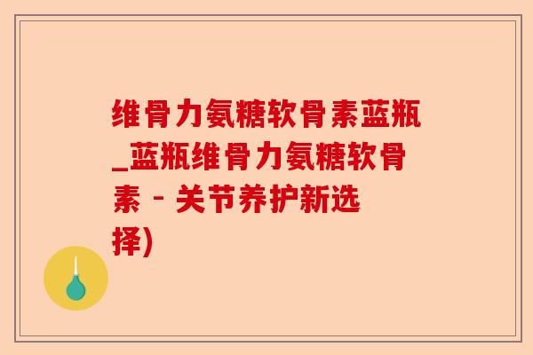维骨力氨糖软骨素蓝瓶_蓝瓶维骨力氨糖软骨素 - 关节养护新选择)