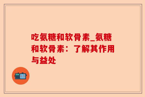 吃氨糖和软骨素_氨糖和软骨素：了解其作用与益处