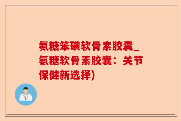 氨糖笨磺软骨素胶囊_氨糖软骨素胶囊：关节保健新选择)
