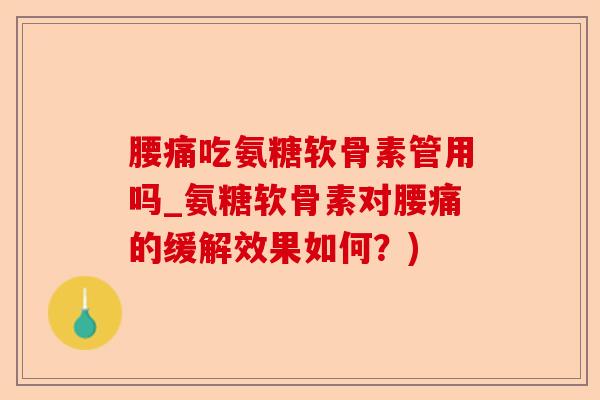 腰痛吃氨糖软骨素管用吗_氨糖软骨素对腰痛的缓解效果如何？)