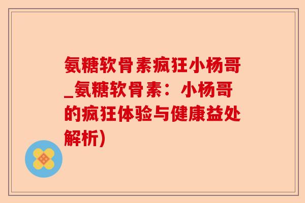 氨糖软骨素疯狂小杨哥_氨糖软骨素:小杨哥的疯狂体验与健康益处解析) 氨糖软骨素疯狂小杨哥_氨糖软骨素:小杨哥的疯狂体验与健康益处解析)