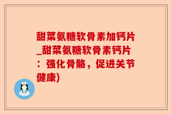 甜菜氨糖软骨素加钙片_甜菜氨糖软骨素钙片：强化骨骼，促进关节健康)
