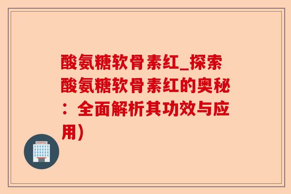 酸氨糖软骨素红_探索酸氨糖软骨素红的奥秘:全面解析其功效与应用) 酸氨糖软骨素红_探索酸氨糖软骨素红的奥秘:全面解析其功效与应用)