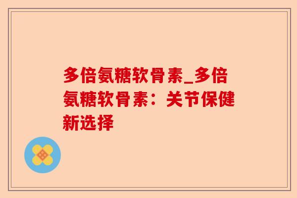多倍氨糖软骨素_多倍氨糖软骨素：关节保健新选择