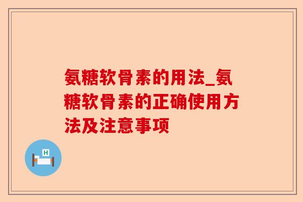 氨糖软骨素的用法_氨糖软骨素的正确使用方法及注意事项