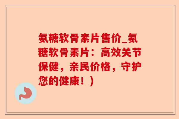 氨糖软骨素片售价_氨糖软骨素片：高效关节保健，亲民价格，守护您的健康！)