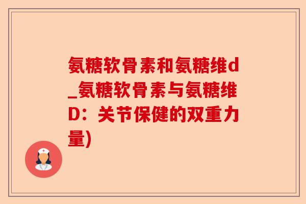 氨糖软骨素和氨糖维d_氨糖软骨素与氨糖维D：关节保健的双重力量)