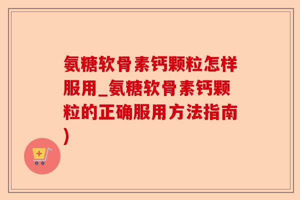 氨糖软骨素钙颗粒怎样服用_氨糖软骨素钙颗粒的正确服用方法指南) 氨糖软骨素钙颗粒怎样服用_氨糖软骨素钙颗粒的正确服用方法指南)
