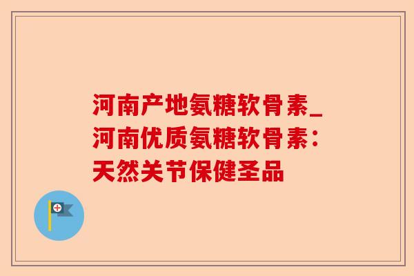 河南产地氨糖软骨素_河南优质氨糖软骨素：天然关节保健圣品