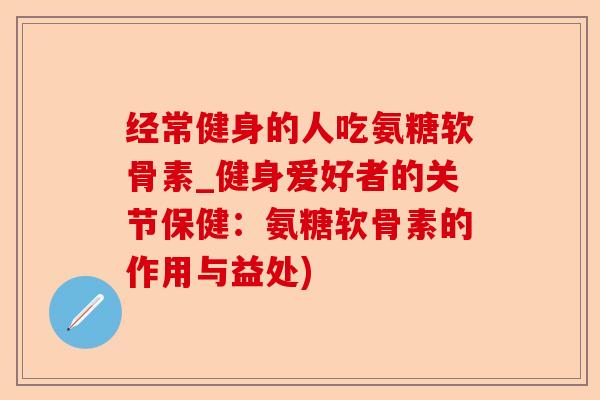 经常健身的人吃氨糖软骨素_健身爱好者的关节保健：氨糖软骨素的作用与益处)