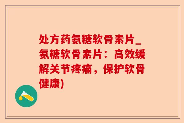 处方药氨糖软骨素片_氨糖软骨素片:高效缓解关节,保护软骨健康) 处方药氨糖软骨素片_氨糖软骨素片:高效缓解关节,保护软骨健康)