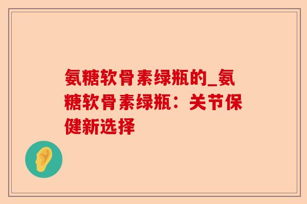 氨糖软骨素绿瓶的_氨糖软骨素绿瓶：关节保健新选择