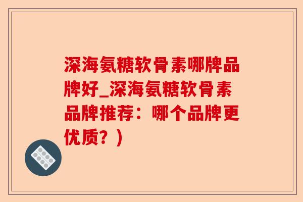 深海氨糖软骨素哪牌品牌好_深海氨糖软骨素品牌推荐：哪个品牌更优质？)