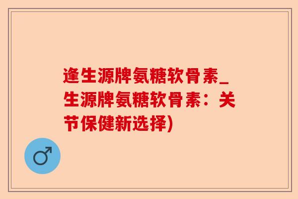 逢生源牌氨糖软骨素_生源牌氨糖软骨素：关节保健新选择)