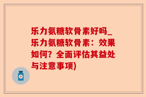 乐力氨糖软骨素好吗_乐力氨糖软骨素：效果如何？全面评估其益处与注意事项)