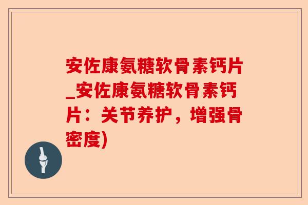 安佐康氨糖软骨素钙片_安佐康氨糖软骨素钙片：关节养护，增强骨密度)