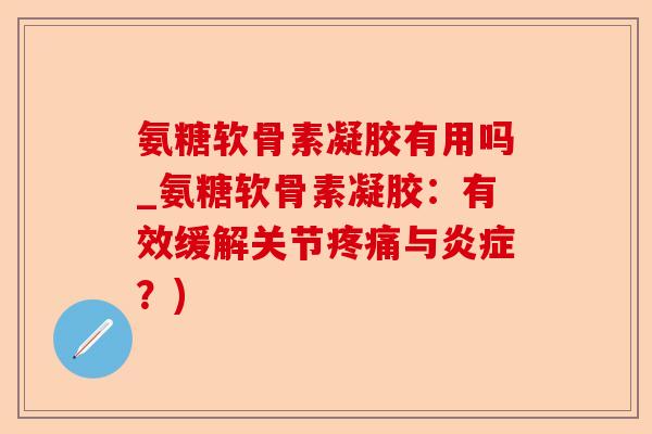 氨糖软骨素凝胶有用吗_氨糖软骨素凝胶：有效缓解关节疼痛与炎症？)