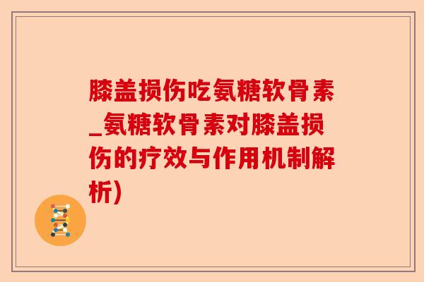 膝盖损伤吃氨糖软骨素_氨糖软骨素对膝盖损伤的疗效与作用机制解析)