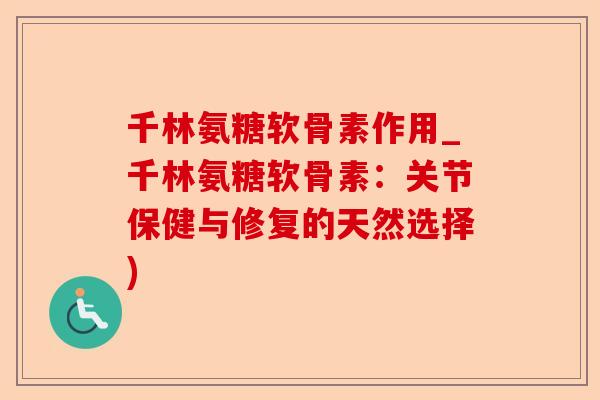 千林氨糖软骨素作用_千林氨糖软骨素：关节保健与修复的天然选择)