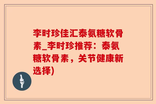 李时珍佳汇泰氨糖软骨素_李时珍推荐：泰氨糖软骨素，关节健康新选择)