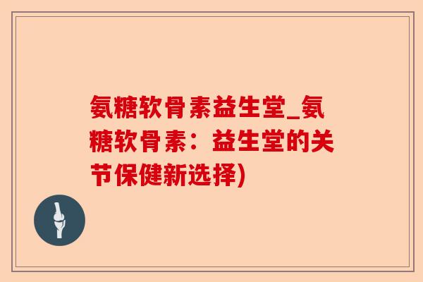 氨糖软骨素益生堂_氨糖软骨素：益生堂的关节保健新选择)