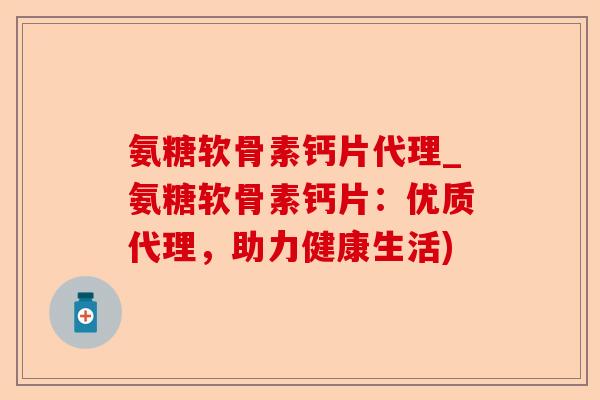 氨糖软骨素钙片代理_氨糖软骨素钙片：优质代理，助力健康生活)