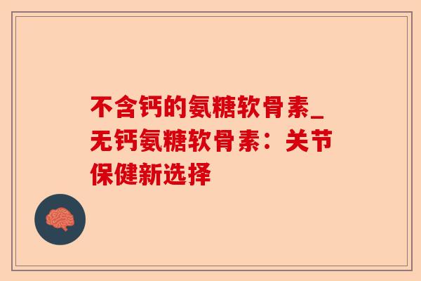 不含钙的氨糖软骨素_无钙氨糖软骨素：关节保健新选择