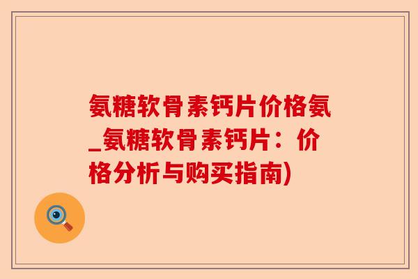 氨糖软骨素钙片价格氨_氨糖软骨素钙片：价格分析与购买指南)
