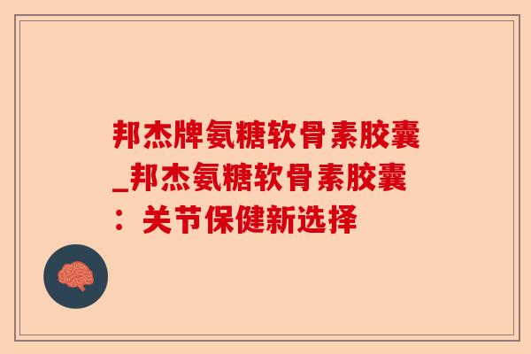 邦杰牌氨糖软骨素胶囊_邦杰氨糖软骨素胶囊：关节保健新选择