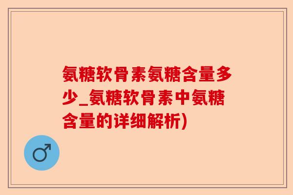 氨糖软骨素氨糖含量多少_氨糖软骨素中氨糖含量的详细解析)