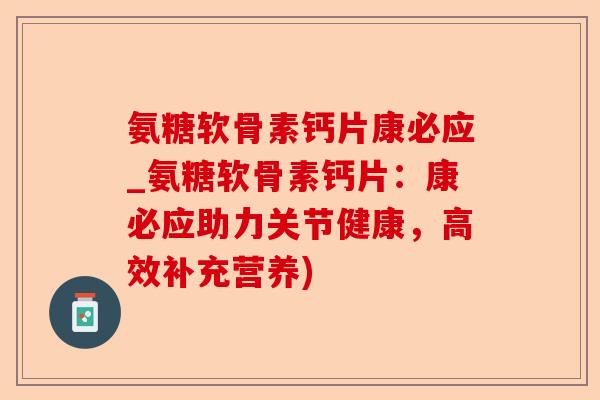 氨糖软骨素钙片康必应_氨糖软骨素钙片：康必应助力关节健康，高效补充营养)
