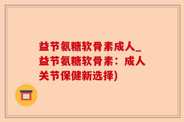 益节氨糖软骨素成人_益节氨糖软骨素：成人关节保健新选择)