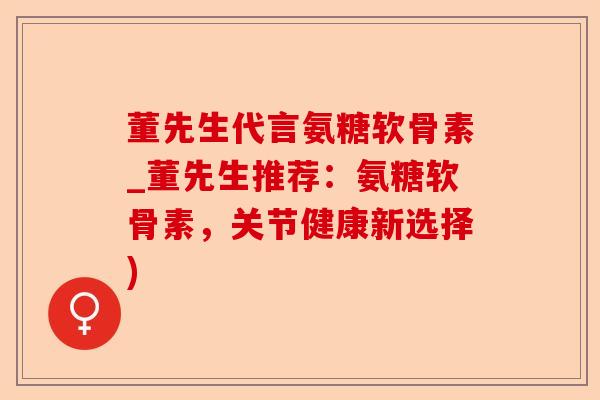 董先生代言氨糖软骨素_董先生推荐：氨糖软骨素，关节健康新选择)